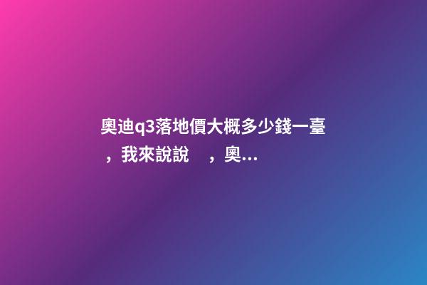 奧迪q3落地價大概多少錢一臺，我來說說，奧迪Q3車友社區(qū)（364期）